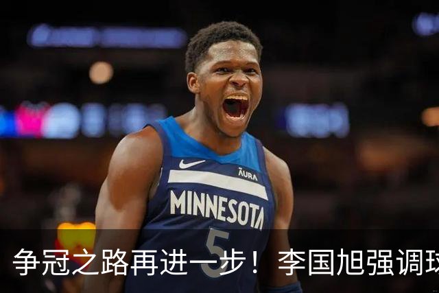 争冠之路再进一步！李国旭强调球队信心与专注
